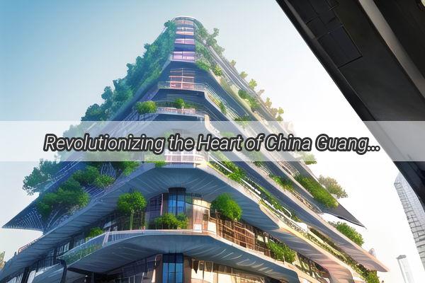 Revolutionizing the Heart of China Guangzhous TopRanked Urban Renewal Success Stories Unveiled